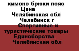 кимоно.брюки.пояс › Цена ­ 1 000 - Челябинская обл., Челябинск г. Спортивные и туристические товары » Единоборства   . Челябинская обл.